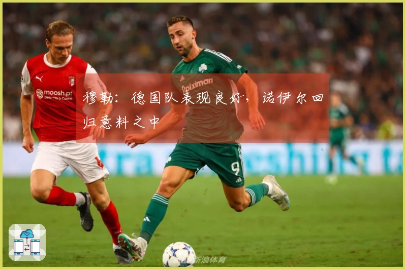 穆勒:德国队表现良好,诺伊尔回归意料之中