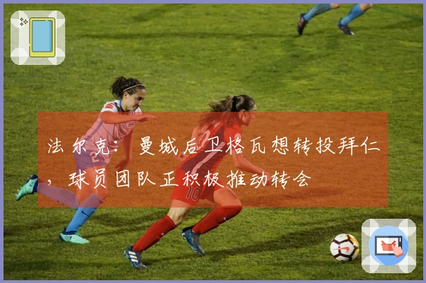 法尔克：曼城后卫格瓦想转投拜仁，球员团队正积极推动转会